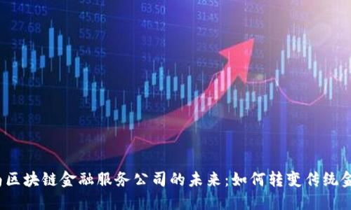探索湖南区块链金融服务公司的未来：如何转变传统金融生态？