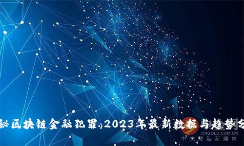 揭秘区块链金融犯罪：2023年最新数据与趋势分析
