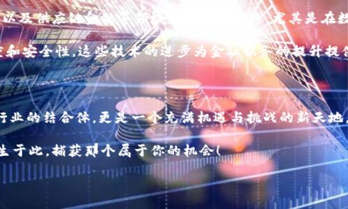 探索杭州区块链金融产业园的秘密地点

杭州，这座充满历史和现代气息的城市，近年来因区块链技术发展而备受瞩目。而在这其中，杭州区块链金融产业园则成为了一个引领创新与投资热潮的核心地带。这个产业园不仅仅是一个地理位置，更是一个集结了众多行业精英和前沿技术的创新热土。那么，这个引人注目的产业园究竟在哪里呢？接下来，本文将详细介绍其地址、功能以及对区块链金融产业的影响。

产业园的具体地址

杭州区块链金融产业园位于杭州市的高新区，具体地址是“杭州市高新区文一路与天目山路交叉口北侧”。这个位置优越，毗邻多所大学和科研机构，为园区内的创业企业提供了优质的人才支持和技术支持。同时，这片区域还是杭州市政府大力支持的科技创新示范区，国家和地方政策的扶持，让这里成为了区块链及金融技术企业的聚集地。

为何选择杭州区块链金融产业园

杭州作为电子商务的发源地，赋予了这座城市独特的金融生态环境。选择在这里成立或入驻区块链金融产业园，主要是因为它拥有先发的市场优势和良好的政策环境。政府对区块链技术的鼓励态度，使得创业者们在这里得以在创新的海洋中尽情遨游。

此外，杭州的科技氛围浓厚，各类行业会议、沙龙不断，促进了区块链技术与金融行业的深度融合。无论是初创企业还是成熟企业，都能够在这里找到合适的合作伙伴，实现资源的有效整合。

园区内的设施与服务

杭州区块链金融产业园内的设施一应俱全，从办公空间到会议室、从展示厅到休闲区，无一不展现了现代科技园区的极致追求。这里有专为区块链企业定制的共享办公空间，鼓励团队之间的合作与交流。同时，园区还设有多个会议及讲座厅，定期举办各类技术分享和行业交流活动，为企业提供了无与伦比的学习与发展机会。

最值得一提的是，产业园区内设立了创业导师和投资顾问团队，这些专家可以为入驻企业提供切实可行的建议和支持，帮助他们解决成长过程中的各种问题。是否曾经遇见创业路上茫然无措的困扰？在这里，专业的服务让每一位创业者都可以更有信心地前行。

在这里，金融与科技的结合

区块链科技与金融的结合，打开了新的可能性。这不仅仅是技术的碰撞，更是思维的革新。在杭州区块链金融产业园内，许多企业已经着手于数字货币、智能合约以及供应链金融等领域的研究与实践。尤其是在数字货币的领域，相关的创业公司如雨后春笋般崛起，吸引了许多投资者的关注。

而在智能合约方面，越来越多的企业开始看到了其带来的效率提升潜力。通过将合同以数字化方式记录在区块链上，减少了人为干预的需求，从而提升了透明度和安全性。这些技术的进步为金融服务的提升提供了坚实的基础，也为杭州的经济发展注入了新的活力。

结论：一个充满前景的产业园

杭州区块链金融产业园凭借其优越的地理位置、完备的服务设施以及良好的政策环境成为了众多区块链金融企业的首选之地。这里不仅是区块链技术和金融行业的结合体，更是一个充满机遇与挑战的新天地。在未来，随着区块链技术的不断进步，必将滋养出更多创新的企业，为整个社会的经济发展增添新的动力。

无论你是创业者，还是投资者，抑或是对区块链技术感兴趣的普通人，杭州区块链金融产业园都值得你进一步探索和了解。谁知道，未来的行业领军者也许就诞生于此，捕获那个属于你的机会！

杭州区块链金融产业园：探索未来科技与金融的交汇点