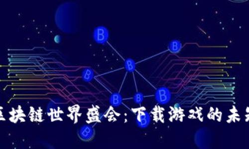 探索区块链世界盛会：下载游戏的未知旅程