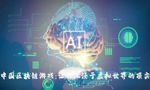 探秘中国区块链游戏：让你沉浸于虚拟世界的顶尖力作