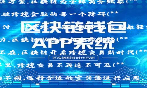 以下是一些关于跨境金融区块链应用的宣传语，您可以根据需要进行修改和调整：

1. **连接全球，跨越边界——区块链为跨境金融开启新纪元！**
  
2. **携手链上梦想，开启跨境金融新篇章！**

3. **让每一笔交易畅通无阻，区块链助力跨境金融的无缝连接！**

4. **区块链：跨境支付的未来，让全球商机触手可及！**

5. **无国界的金融解决方案，区块链为全球商务赋能！**

6. **用区块链技术，突破跨境金融的每一个障碍！**

7. **智能合约，全球支付—让跨境交易如同本地交易般轻松！**

8. **跨境金融的新动力，区块链助您迈向全球市场！**

9. **让金融服务无处不在，区块链开启跨境交易新时代！**

10. **在区块链的世界里，跨境交易不再遥不可及！**

您可以根据目标受众的不同，选择合适的宣传语进行应用。