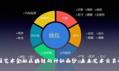 揭开中国艺术金融区块链的神秘面纱：未来艺术交易的新纪元