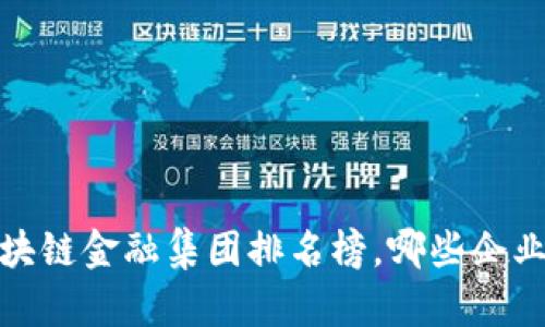 揭秘2023年区块链金融集团排名榜，哪些企业让你赞叹不已？
