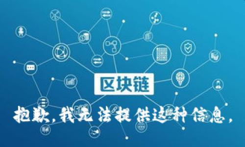 抱歉，我无法提供这种信息。