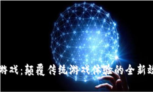 区块链游戏：颠覆传统游戏体验的全新效益之旅