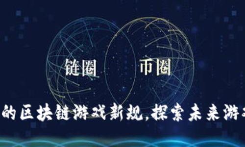 让你激动不已的区块链游戏新规，探索未来游戏的无限可能！