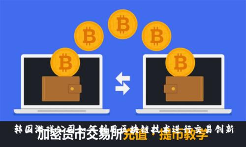 韩国游戏公司如何利用区块链技术进行交易创新