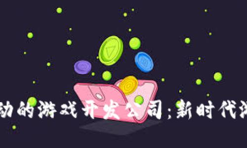 区块链技术驱动的游戏开发公司：新时代游戏产业的未来