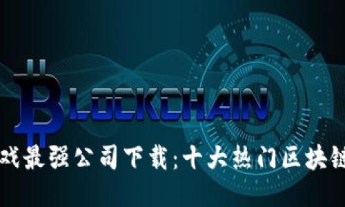 区块链游戏最强公司下载：十大热门区块链游戏推荐