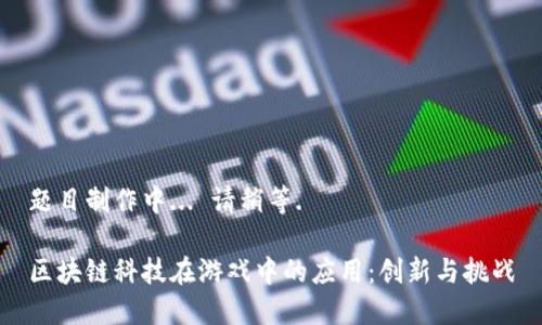 题目制作中... 请稍等.

区块链科技在游戏中的应用：创新与挑战