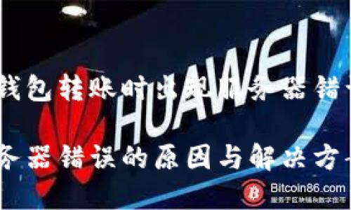 想了解有关imToken钱包转账时出现服务器错误的原因及解决方法？

imToken钱包转账服务器错误的原因与解决方案