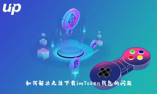 如何解决无法下载imToken钱包的问题