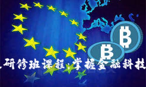 区块链金融高级研修班课程：掌握金融科技的新趋势与应用