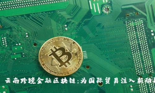 : 云南跨境金融区块链：为国际贸易注入新动能