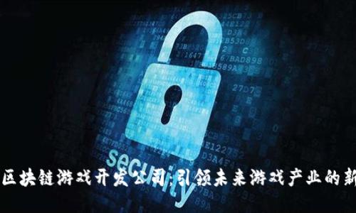 西安区块链游戏开发公司：引领未来游戏产业的新趋势
