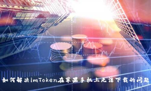 如何解决imToken在苹果手机上无法下载的问题