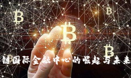 区块链国际金融中心的崛起与未来发展