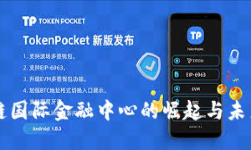 区块链国际金融中心的崛起与未来发展