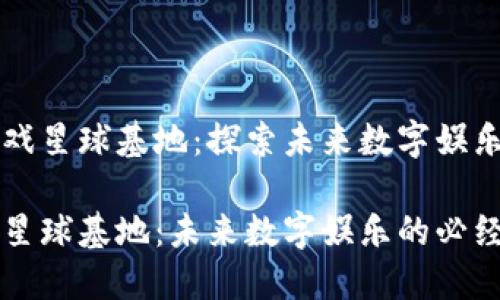 大区块链游戏星球基地：探索未来数字娱乐的无限可能

区块链游戏星球基地：未来数字娱乐的必经之路