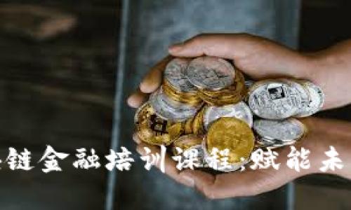 全面了解区块链金融培训课程：赋能未来的金融科技
