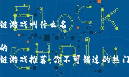 区块链游戏叫什么名

合适的
区块链游戏推荐：你不可错过的热门游戏