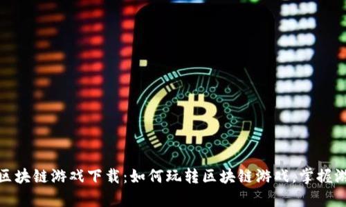 : 传奇区块链游戏下载：如何玩转区块链游戏，掌握游戏技巧