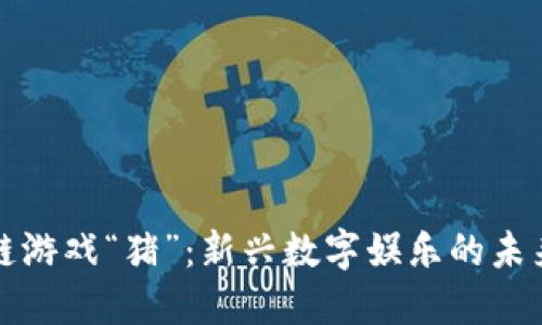 区块链游戏“猪”：新兴数字娱乐的未来趋势
